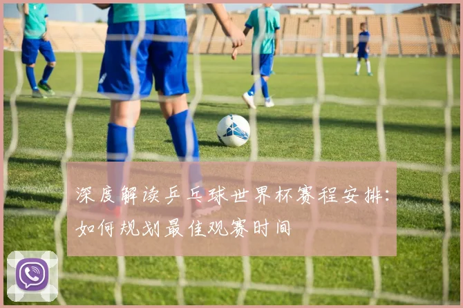 深度解读乒乓球世界杯赛程安排：如何规划最佳观赛时间