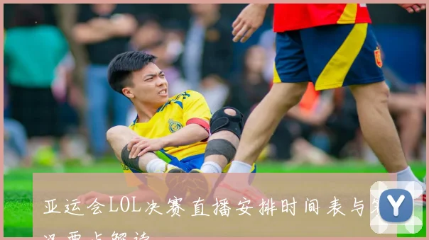 亚运会LOL决赛直播安排时间表与赛况要点解读