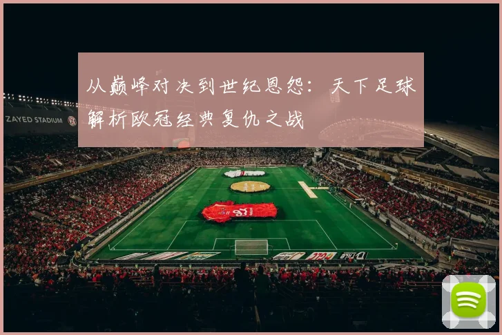 从巅峰对决到世纪恩怨：天下足球解析欧冠经典复仇之战