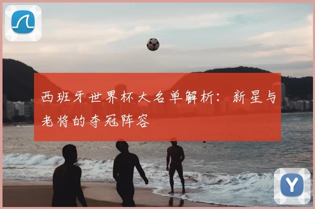 西班牙世界杯大名单解析：新星与老将的夺冠阵容