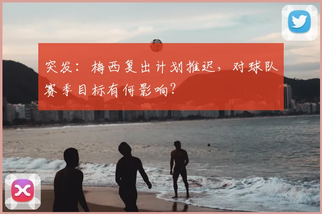 突发：梅西复出计划推迟，对球队赛季目标有何影响？