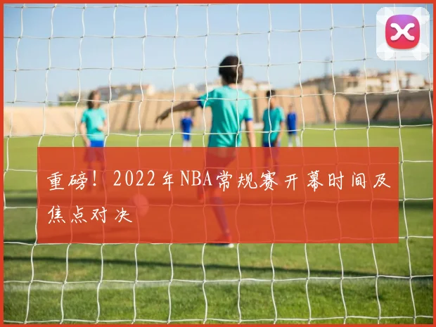 重磅！2022年NBA常规赛开幕时间及焦点对决