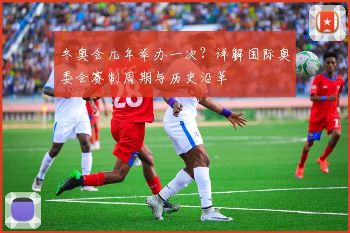 冬奥会几年举办一次？详解国际奥委会赛制周期与历史沿革