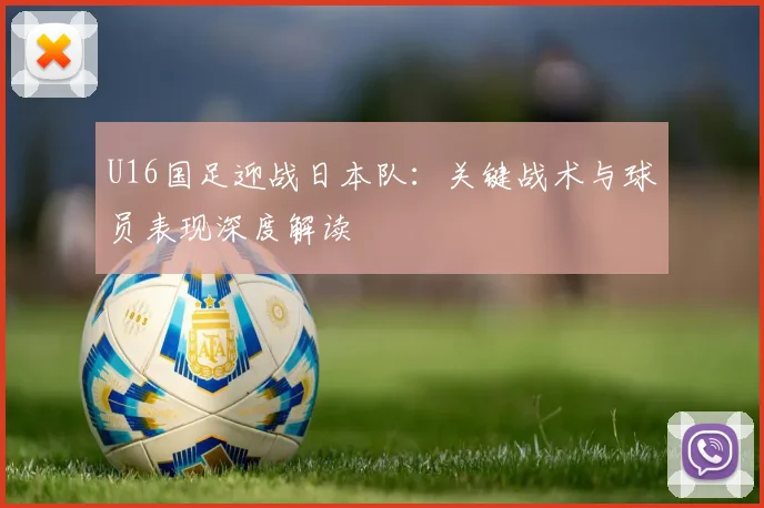 U16国足迎战日本队：关键战术与球员表现深度解读