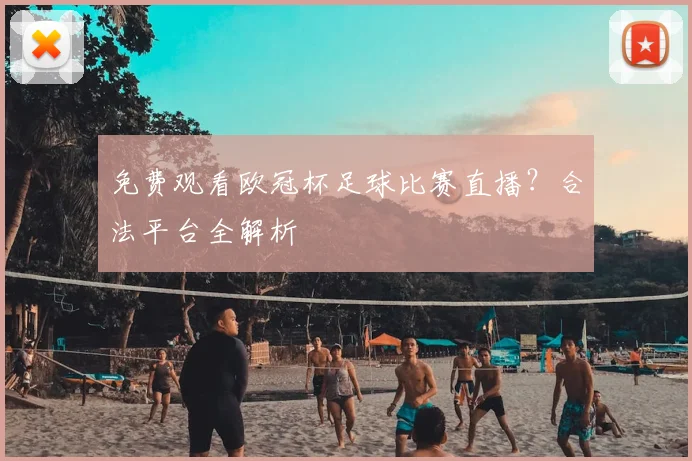 免费观看欧冠杯足球比赛直播？合法平台全解析