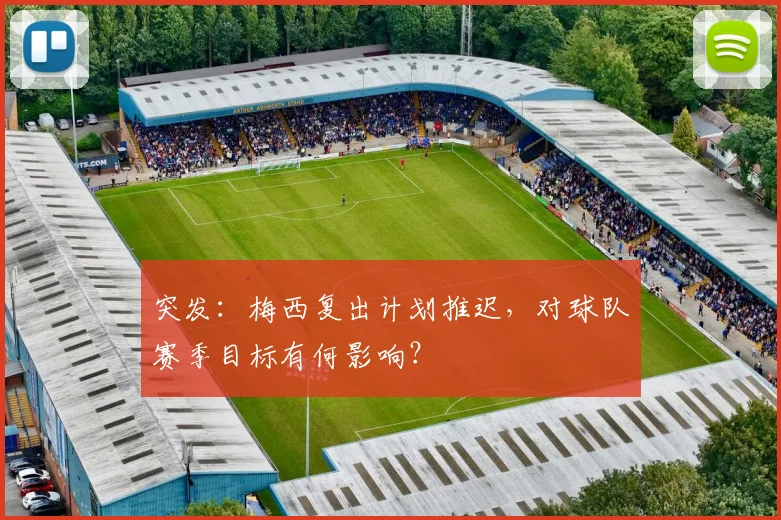 突发:梅西复出计划推迟,对球队赛季目标有何影响?