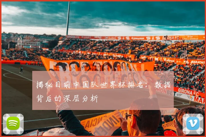 揭秘目前中国队世界杯排名:数据背后的深层分析