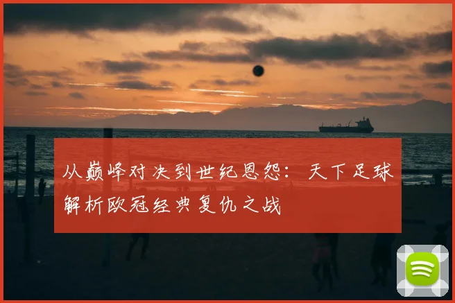 从巅峰对决到世纪恩怨：天下足球解析欧冠经典复仇之战