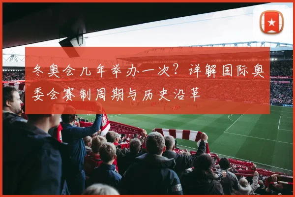 冬奥会几年举办一次？详解国际奥委会赛制周期与历史沿革