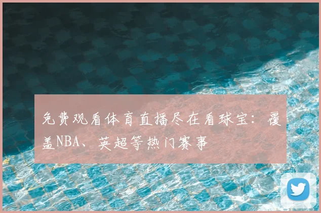 免费观看体育直播尽在看球宝：覆盖NBA、英超等热门赛事