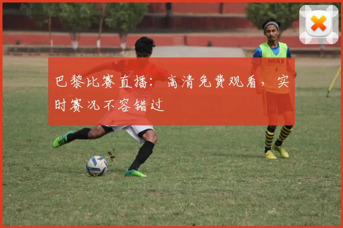 巴黎比赛直播:高清免费观看,实时赛况不容错过