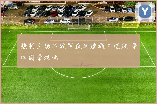 热刺主场不敌阿森纳遭遇三连败 争四前景堪忧