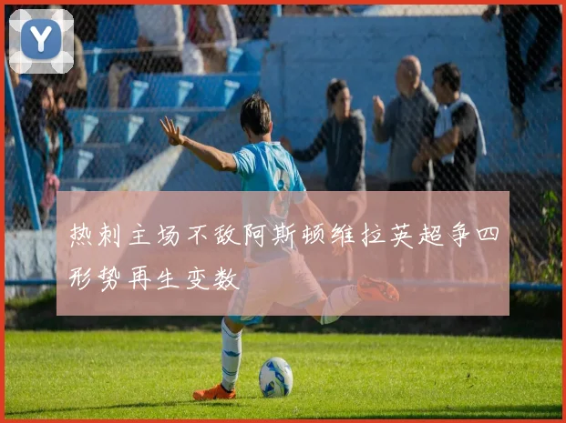 热刺主场不敌阿斯顿维拉英超争四形势再生变数