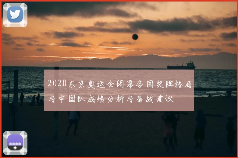 2020东京奥运会闭幕各国奖牌格局与中国队成绩分析与备战建议