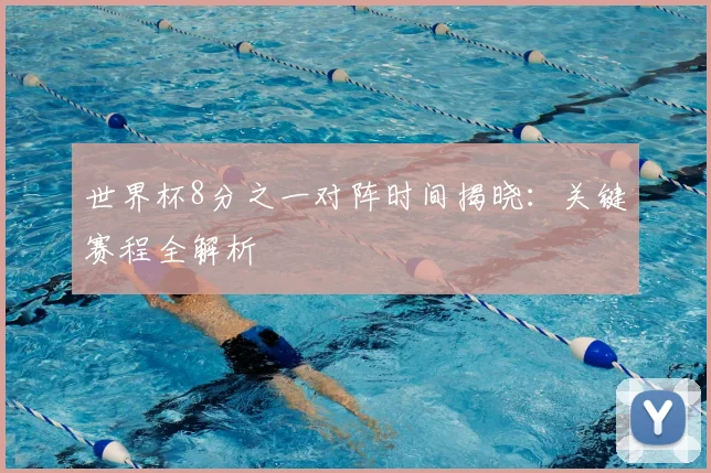 世界杯8分之一对阵时间揭晓：关键赛程全解析