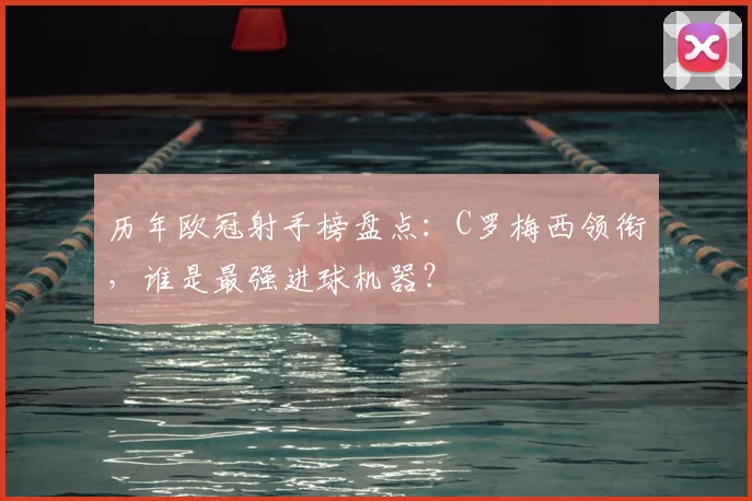 历年欧冠射手榜盘点：C罗梅西领衔，谁是最强进球机器？