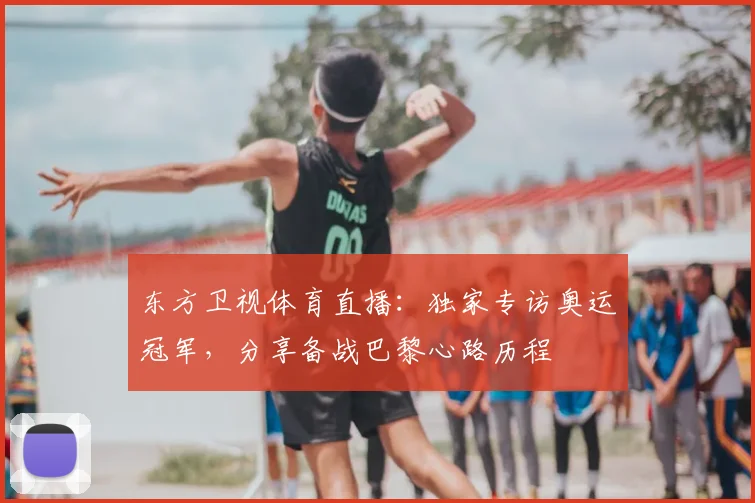 东方卫视体育直播：独家专访奥运冠军，分享备战巴黎心路历程