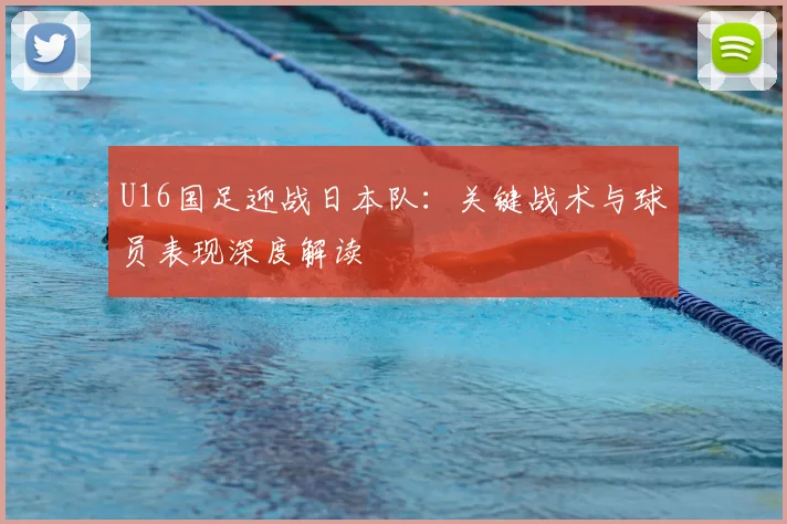 U16国足迎战日本队：关键战术与球员表现深度解读