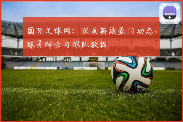 国际足球网：深度解读豪门动态、球员转会与球队数据
