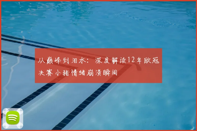 从巅峰到泪水：深度解读12年欧冠决赛小猪情绪崩溃瞬间