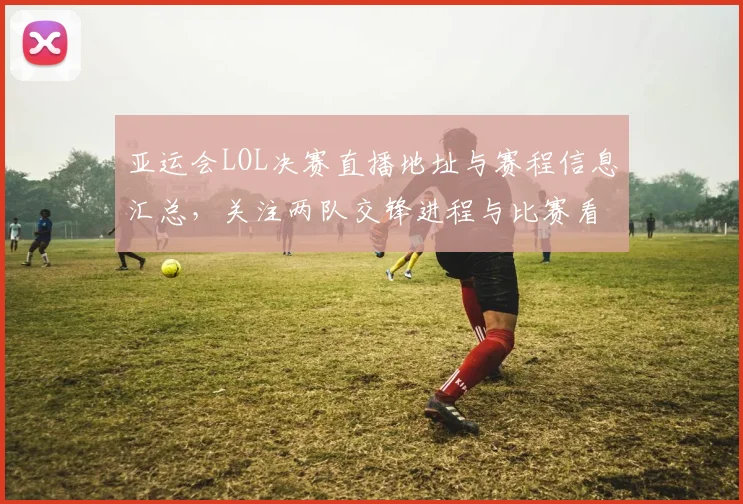 亚运会LOL决赛直播地址与赛程信息汇总，关注两队交锋进程与比赛看点