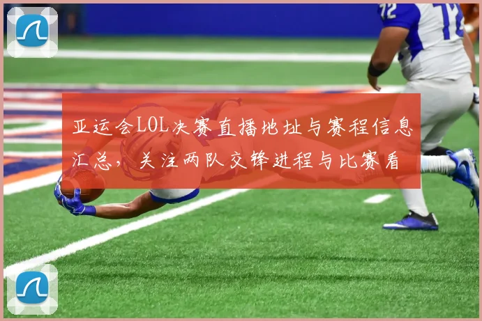 亚运会LOL决赛直播地址与赛程信息汇总，关注两队交锋进程与比赛看点