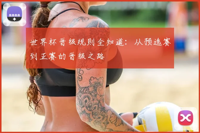 世界杯晋级规则全知道：从预选赛到正赛的晋级之路