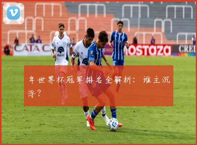 年世界杯冠军排名全解析：谁主沉浮？