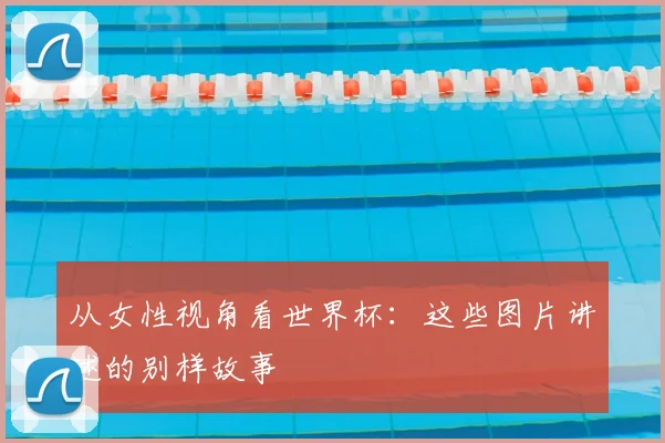 从女性视角看世界杯：这些图片讲述的别样故事