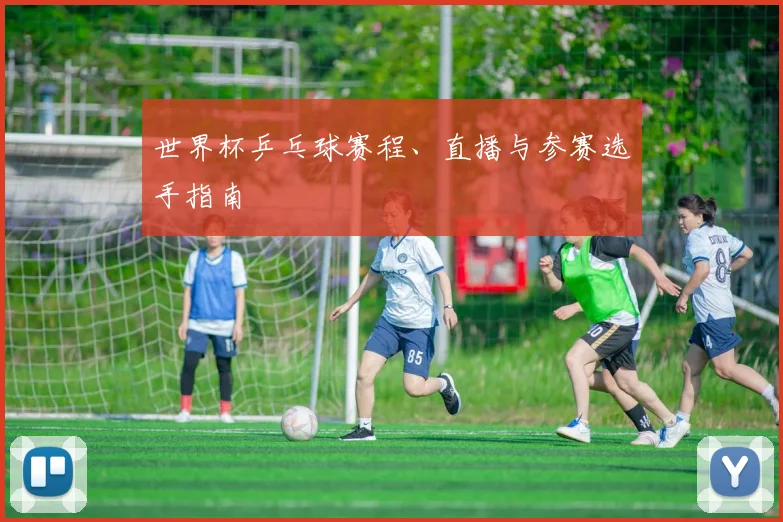 世界杯乒乓球赛程、直播与参赛选手指南