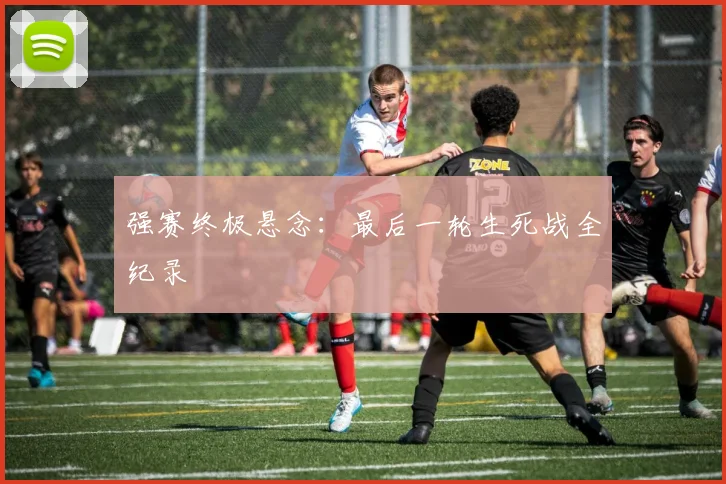 强赛终极悬念:最后一轮生死战全纪录