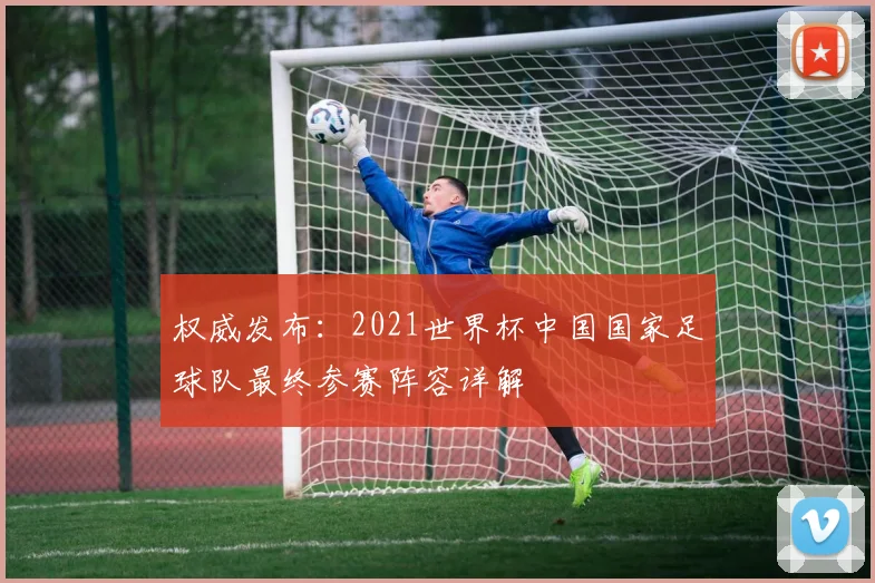 权威发布：2021世界杯中国国家足球队最终参赛阵容详解