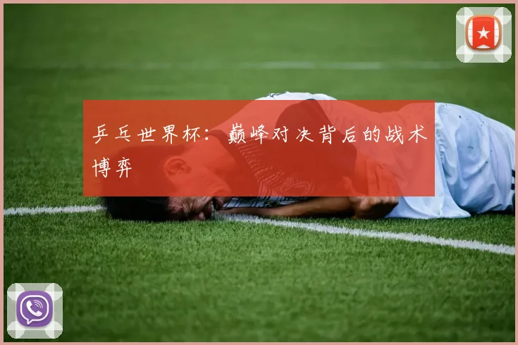 乒乓世界杯:巅峰对决背后的战术博弈
