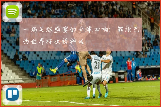 一场足球盛宴的全球回响：解读巴西世界杯收视神话