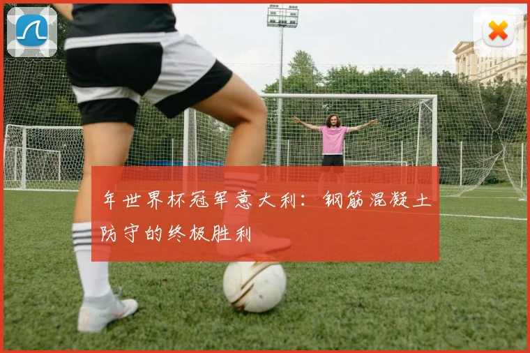 年世界杯冠军意大利：钢筋混凝土防守的终极胜利
