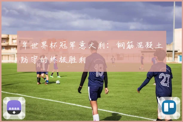 年世界杯冠军意大利：钢筋混凝土防守的终极胜利
