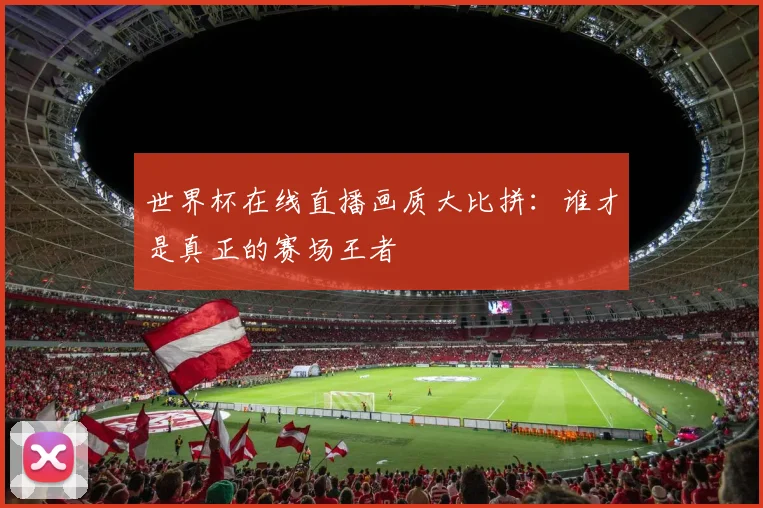 世界杯在线直播画质大比拼：谁才是真正的赛场王者