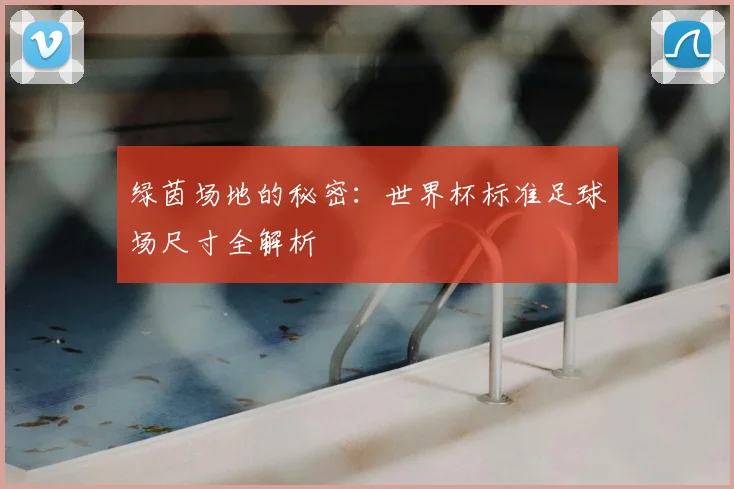 绿茵场地的秘密：世界杯标准足球场尺寸全解析