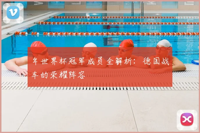 年世界杯冠军成员全解析：德国战车的荣耀阵容