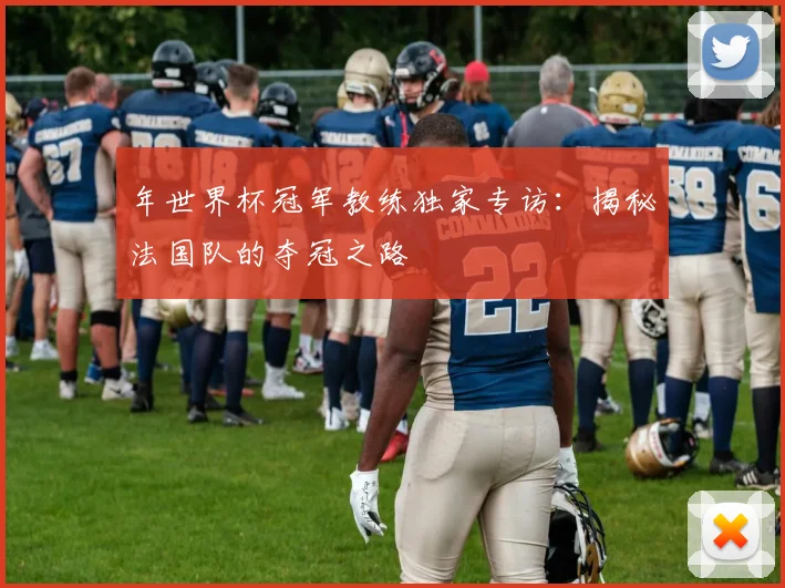 年世界杯冠军教练独家专访：揭秘法国队的夺冠之路