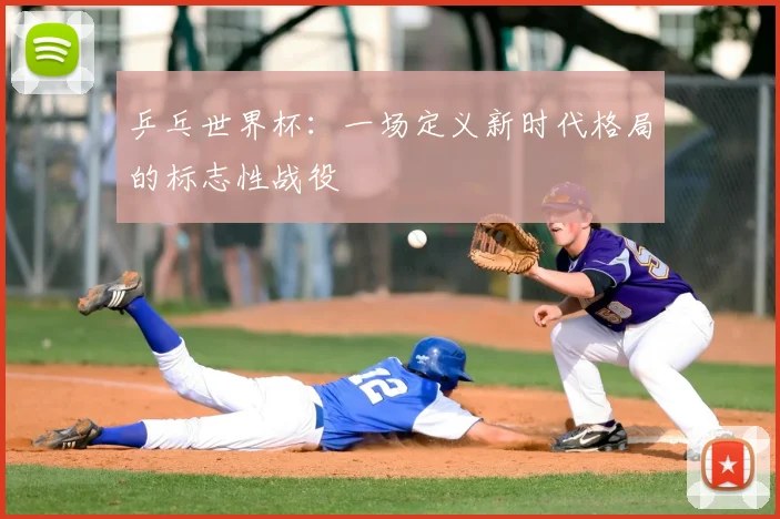 乒乓世界杯：一场定义新时代格局的标志性战役