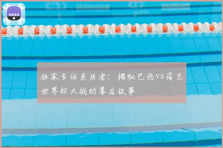 独家专访亲历者：揭秘巴西vs荷兰世界杯大战的幕后故事