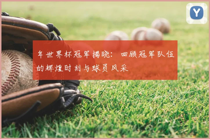 年世界杯冠军揭晓：回顾冠军队伍的辉煌时刻与球员风采