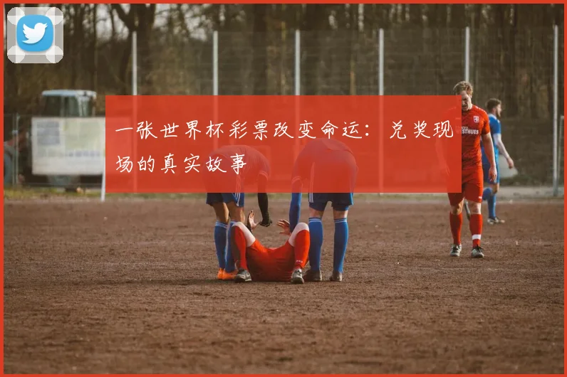 一张世界杯彩票改变命运：兑奖现场的真实故事