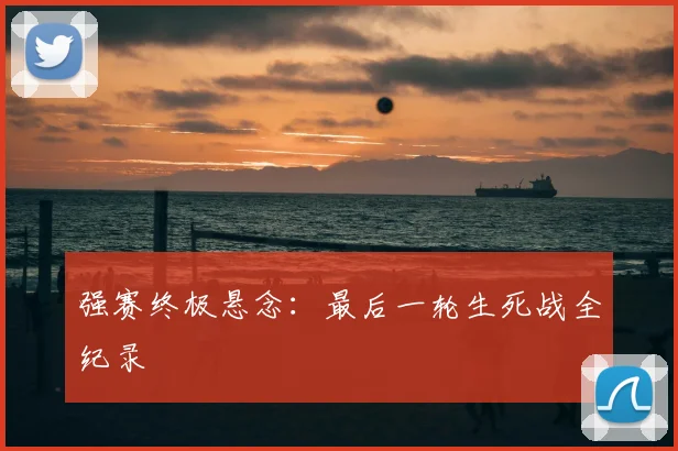 强赛终极悬念：最后一轮生死战全纪录